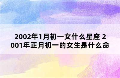 2002年1月初一女什么星座 2001年正月初一的女生是什么命